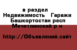  в раздел : Недвижимость » Гаражи . Башкортостан респ.,Мечетлинский р-н